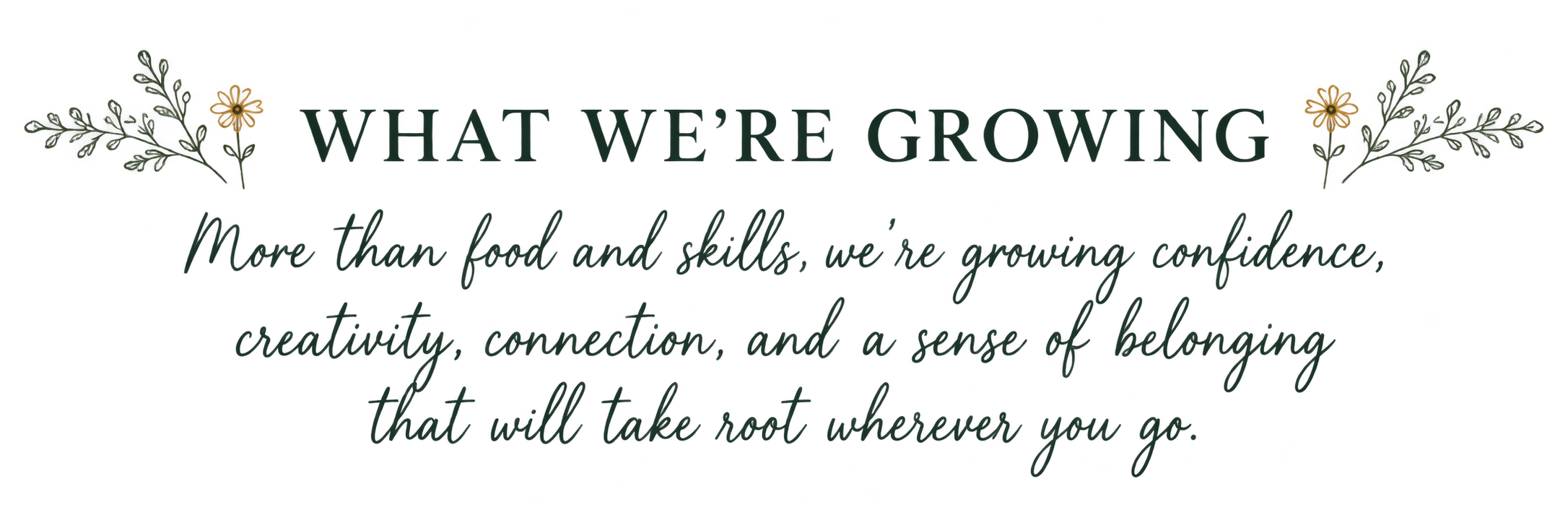 What we're growing. More than food and skills, we're growing confidence, creativity, connection, and a sense of belonging that will take root wherever you go.